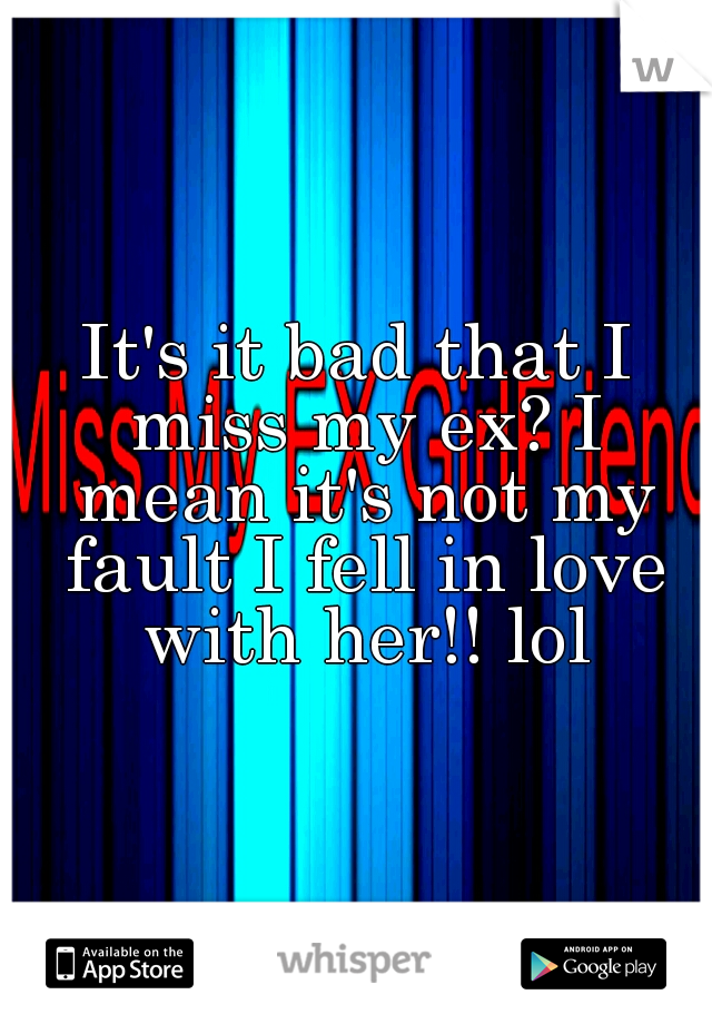 It's it bad that I miss my ex? I mean it's not my fault I fell in love with her!! lol