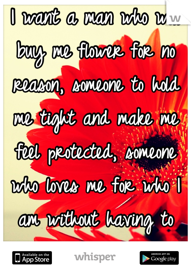 I want a man who will buy me flower for no reason, someone to hold me tight and make me feel protected, someone who loves me for who I am without having to change a single thing