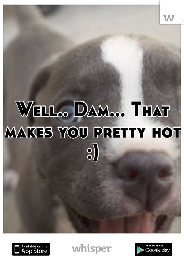 Well.. Dam... That makes you pretty hot
:)