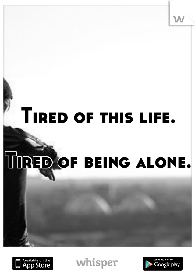 Tired of this life. 

Tired of being alone. 