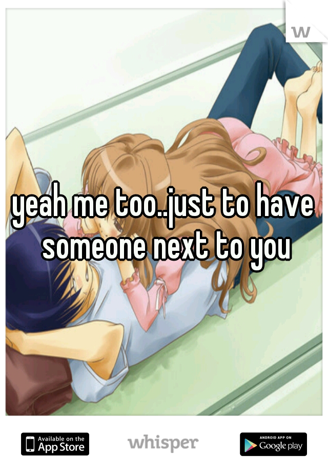 yeah me too..just to have someone next to you