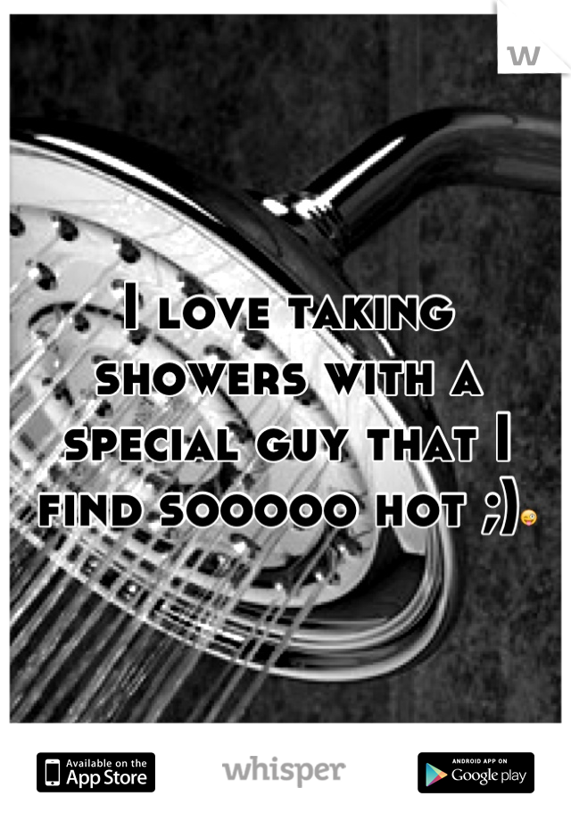 I love taking showers with a special guy that I find sooooo hot ;)😜