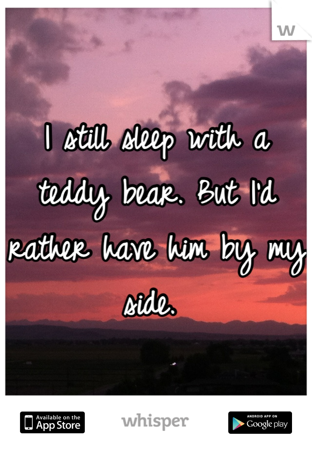 I still sleep with a teddy bear. But I'd rather have him by my side. 