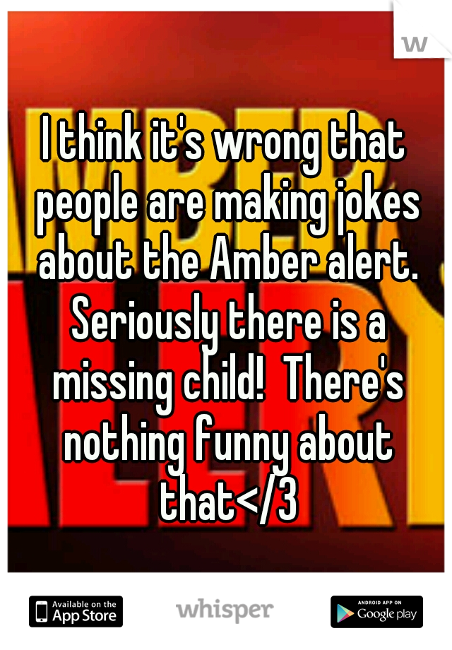 I think it's wrong that people are making jokes about the Amber alert. Seriously there is a missing child!  There's nothing funny about that</3