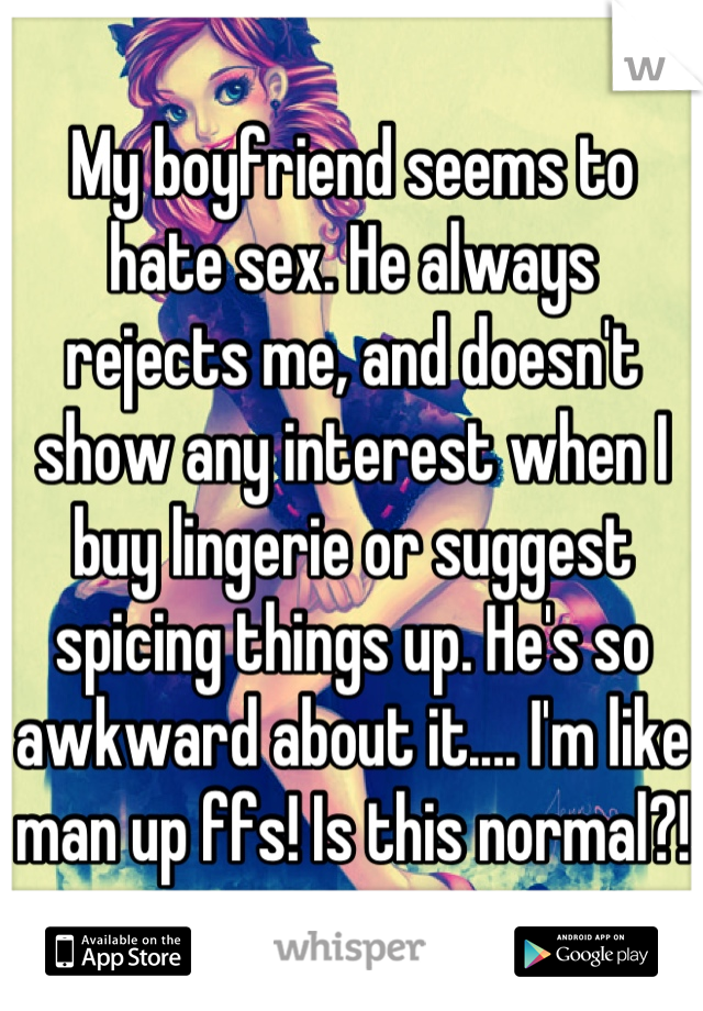 My boyfriend seems to hate sex. He always rejects me, and doesn't show any interest when I buy lingerie or suggest spicing things up. He's so awkward about it.... I'm like man up ffs! Is this normal?!