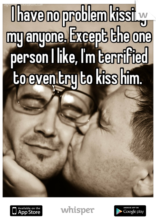 I have no problem kissing my anyone. Except the one person I like, I'm terrified to even try to kiss him. 