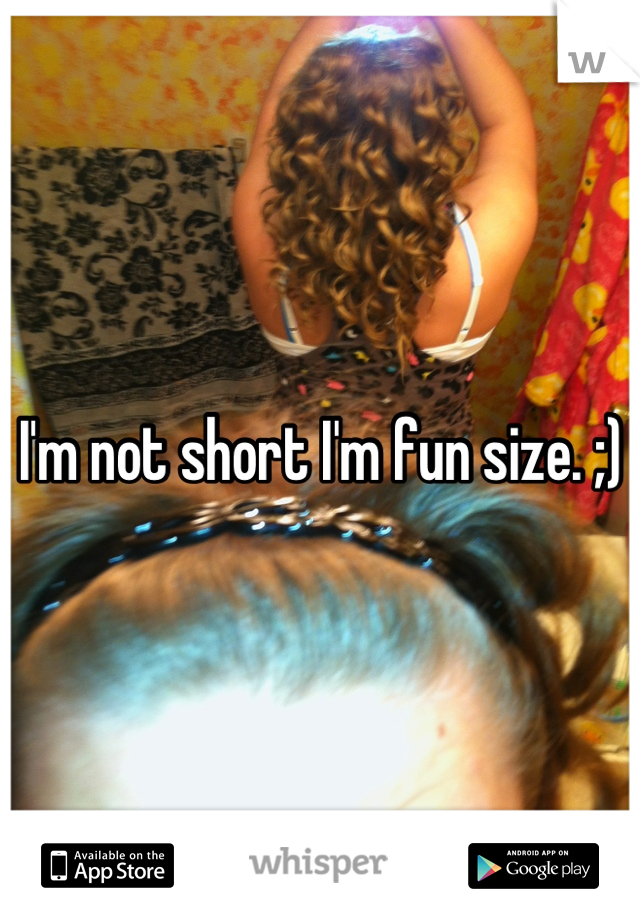 I'm not short I'm fun size. ;)