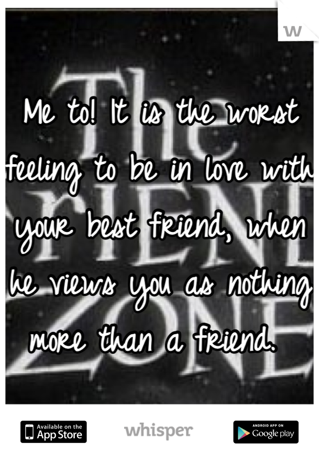 Me to! It is the worst feeling to be in love with your best friend, when he views you as nothing more than a friend. 