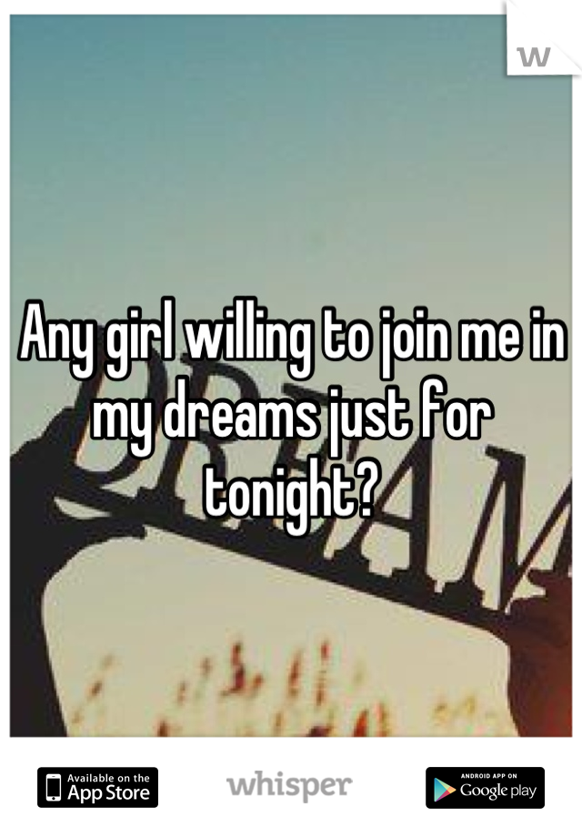 Any girl willing to join me in my dreams just for tonight?