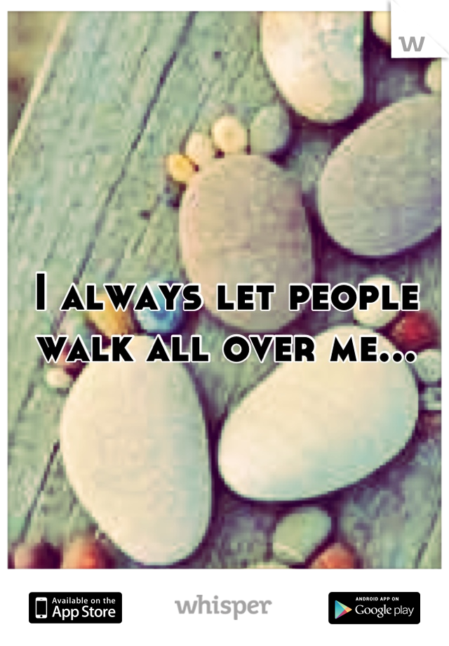 I always let people walk all over me...