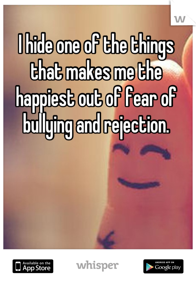 I hide one of the things that makes me the happiest out of fear of bullying and rejection.