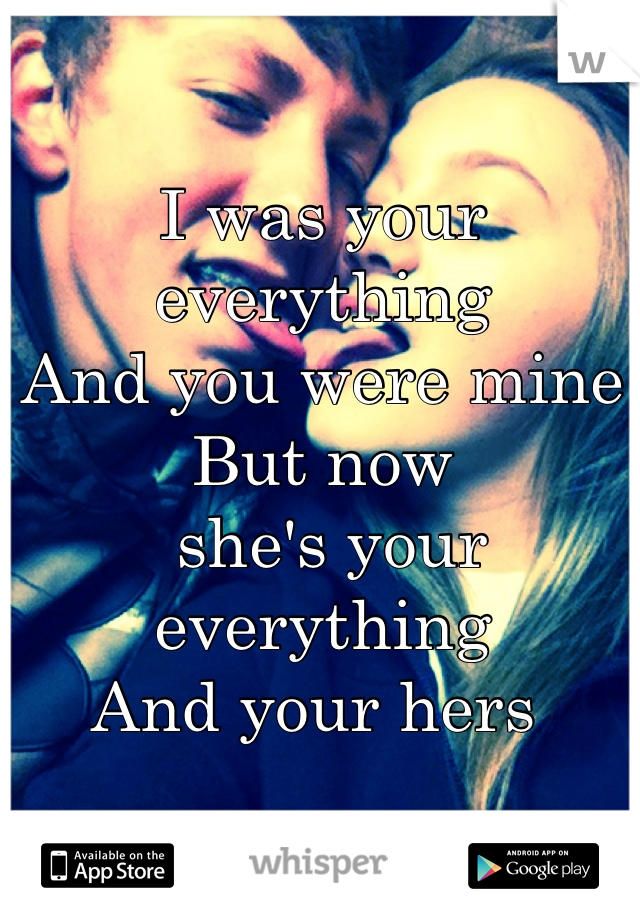 I was your everything 
And you were mine
But now
 she's your everything 
And your hers 
