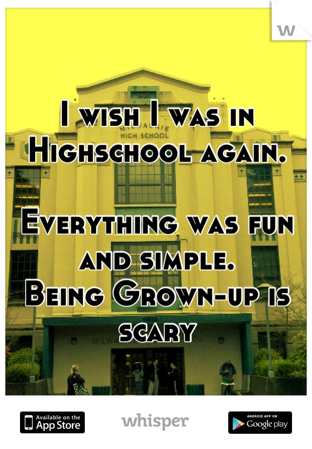 I wish I was in Highschool again.

Everything was fun and simple.
Being Grown-up is scary