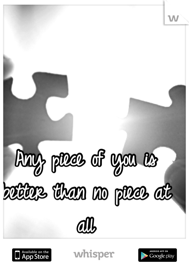 Any piece of you is better than no piece at all