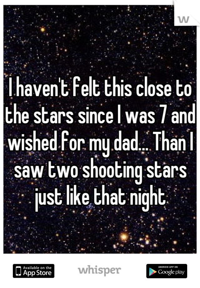 I haven't felt this close to the stars since I was 7 and wished for my dad... Than I saw two shooting stars just like that night