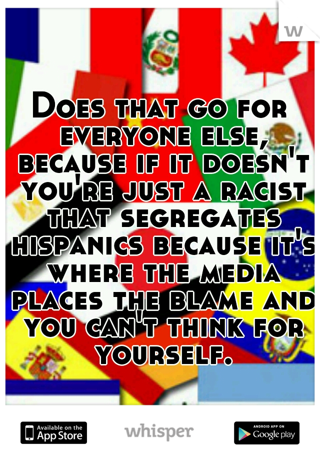 Does that go for everyone else, because if it doesn't you're just a racist that segregates hispanics because it's where the media places the blame and you can't think for yourself.