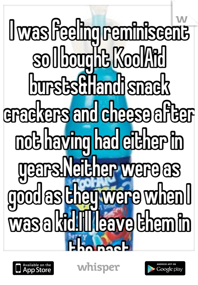 I was feeling reminiscent so I bought KoolAid bursts&Handi snack crackers and cheese after not having had either in years.Neither were as good as they were when I was a kid.I'll leave them in the past