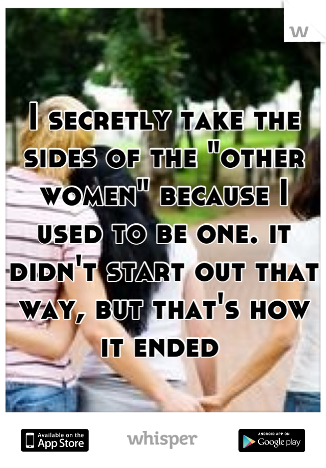 I secretly take the sides of the "other women" because I used to be one. it didn't start out that way, but that's how it ended 