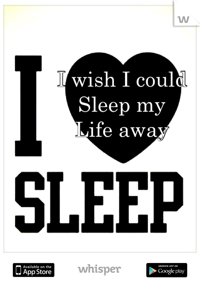 I wish I could 
Sleep my
Life away