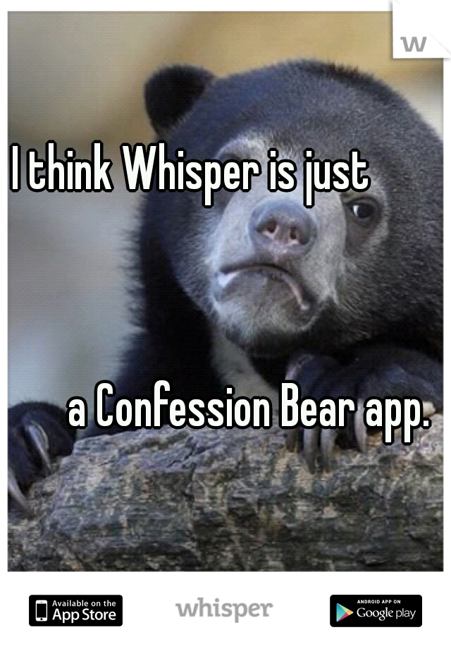 I think Whisper is just                                                                                                                                                          
a Confession Bear app.