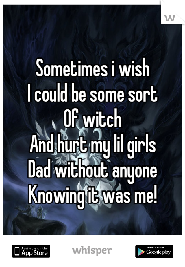 Sometimes i wish
I could be some sort
Of witch
And hurt my lil girls
Dad without anyone 
Knowing it was me!