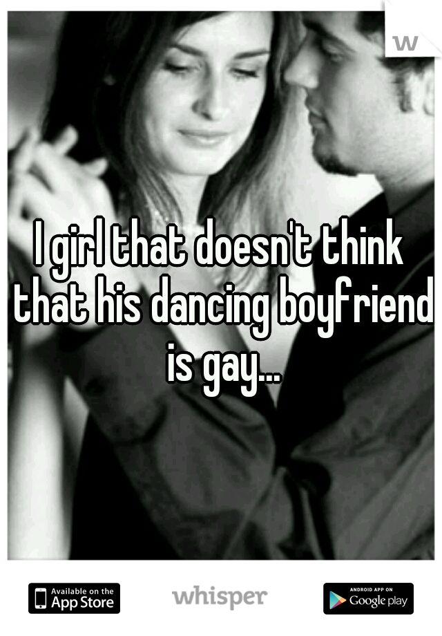 I girl that doesn't think that his dancing boyfriend is gay...