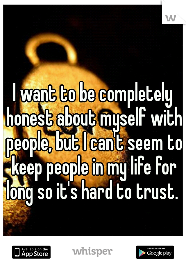 I want to be completely honest about myself with people, but I can't seem to keep people in my life for long so it's hard to trust. 