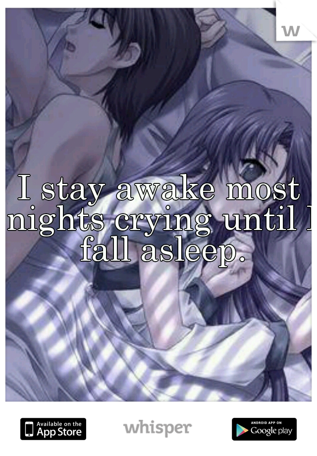 I stay awake most nights crying until I fall asleep.