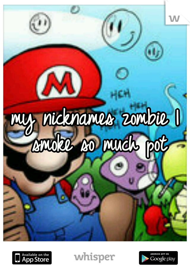 my nicknames zombie I smoke so much pot