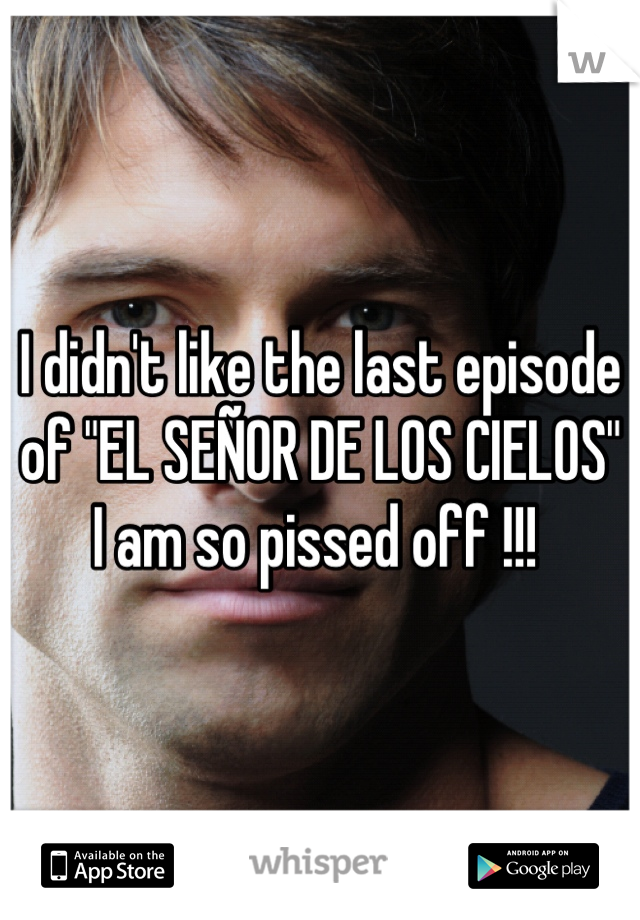 I didn't like the last episode of "EL SEÑOR DE LOS CIELOS" I am so pissed off !!! 