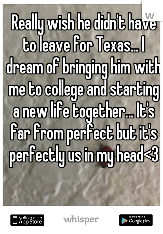 Really wish he didn't have to leave for Texas... I dream of bringing him with me to college and starting a new life together... It's far from perfect but it's perfectly us in my head<3