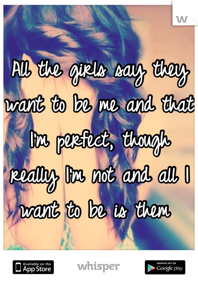 All the girls say they want to be me and that I'm perfect, though really I'm not and all I want to be is them 