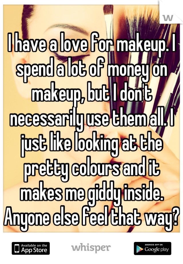 I have a love for makeup. I spend a lot of money on makeup, but I don't necessarily use them all. I just like looking at the pretty colours and it makes me giddy inside. Anyone else feel that way?