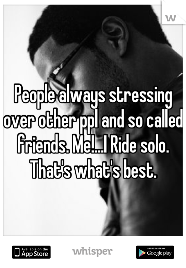 People always stressing over other ppl and so called friends. Me!...I Ride solo. That's what's best.