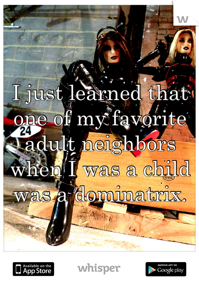 I just learned that one of my favorite adult neighbors when I was a child was a dominatrix.