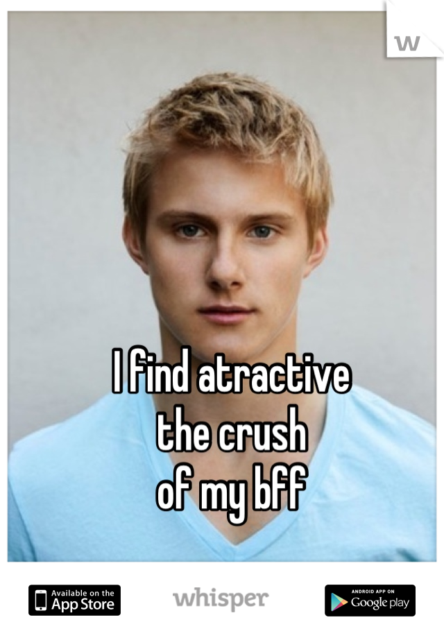 I find atractive 
the crush
of my bff