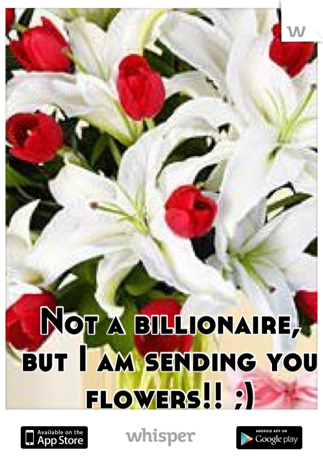 Not a billionaire, but I am sending you flowers!! ;)