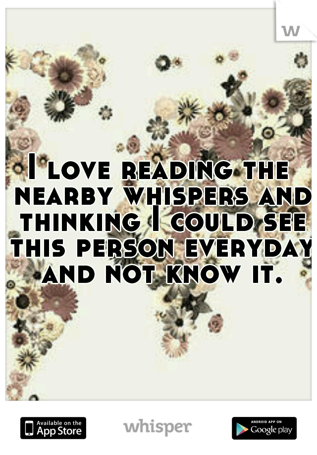 I love reading the nearby whispers and thinking I could see this person everyday and not know it.