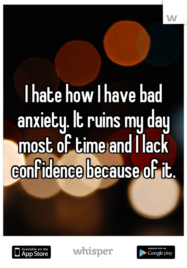 I hate how I have bad anxiety. It ruins my day most of time and I lack confidence because of it.