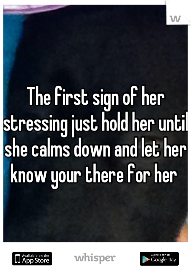 The first sign of her stressing just hold her until she calms down and let her know your there for her 