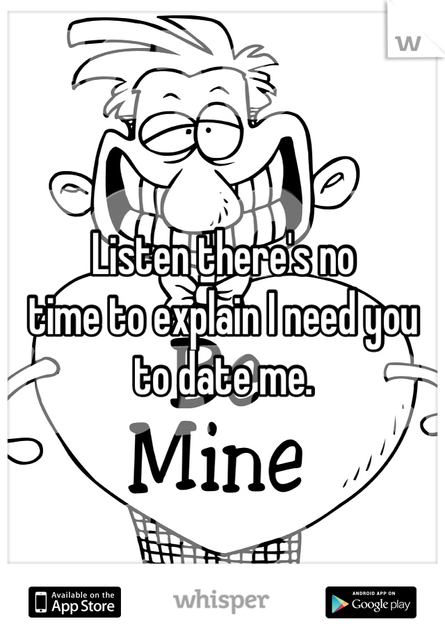 Listen there's no 
time to explain I need you to date me.