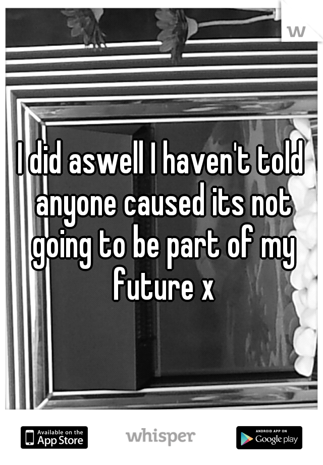 I did aswell I haven't told anyone caused its not going to be part of my future x