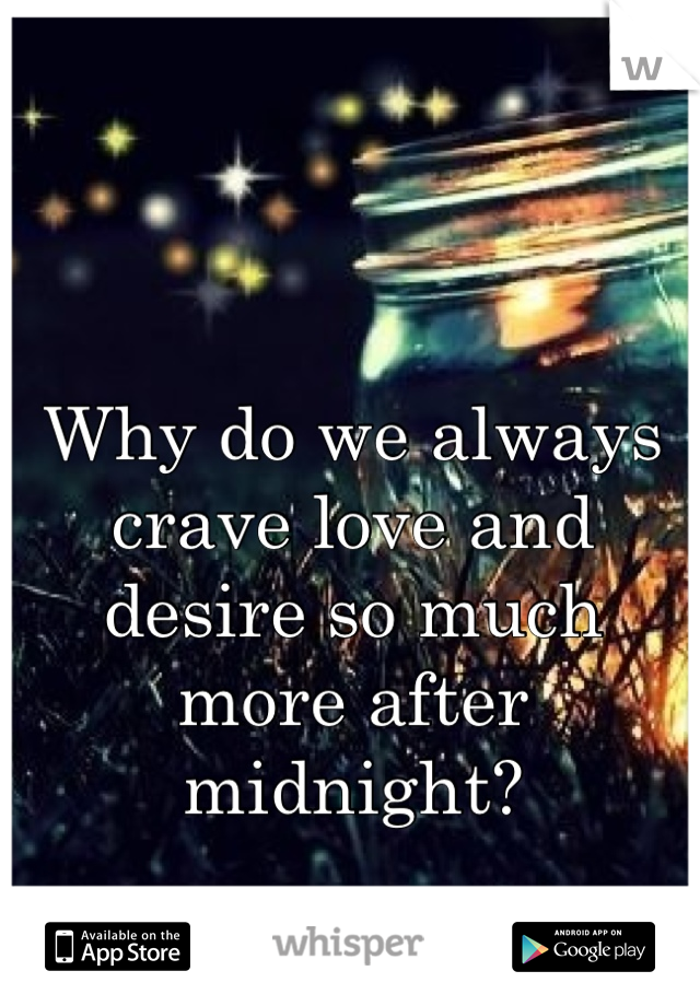 Why do we always crave love and desire so much more after midnight?