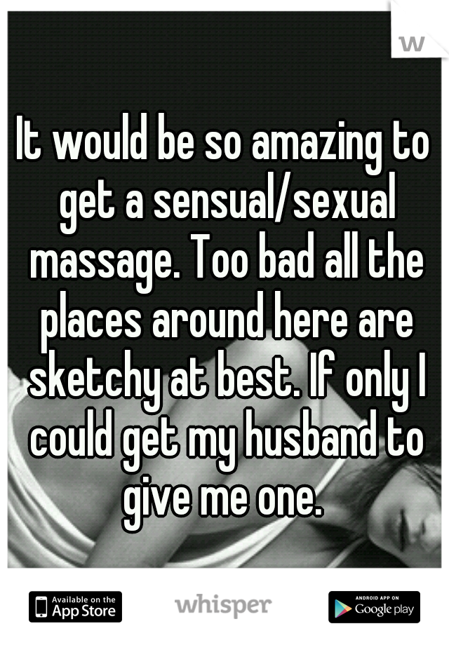 It would be so amazing to get a sensual/sexual massage. Too bad all the places around here are sketchy at best. If only I could get my husband to give me one. 