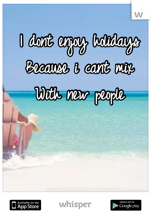 I dont enjoy holidays
Because i cant mix
With new people