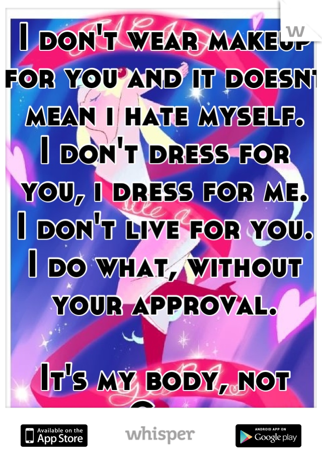 I don't wear makeup for you and it doesnt mean i hate myself.
I don't dress for you, i dress for me. 
I don't live for you.
I do what, without your approval.

It's my body, not yours. Get over it.