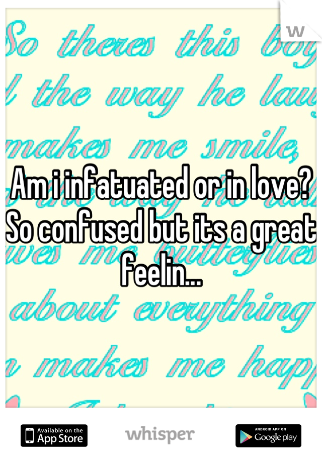 Am i infatuated or in love? So confused but its a great feelin...