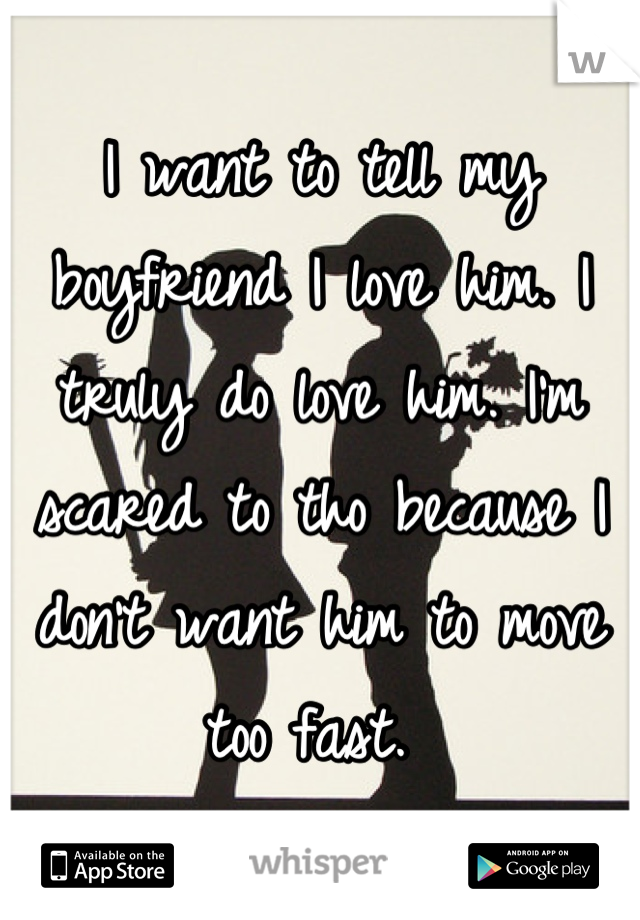 I want to tell my boyfriend I love him. I truly do love him. I'm scared to tho because I don't want him to move too fast. 