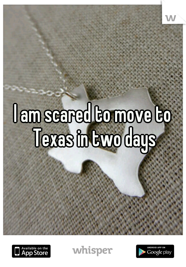 I am scared to move to Texas in two days