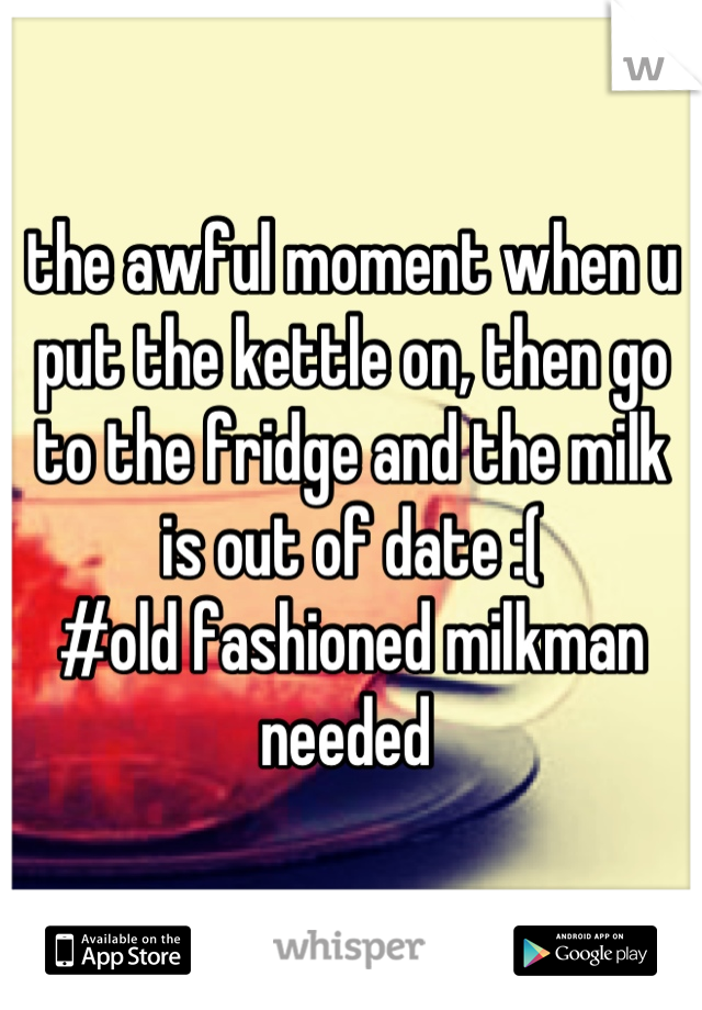 the awful moment when u put the kettle on, then go to the fridge and the milk is out of date :(
#old fashioned milkman needed 